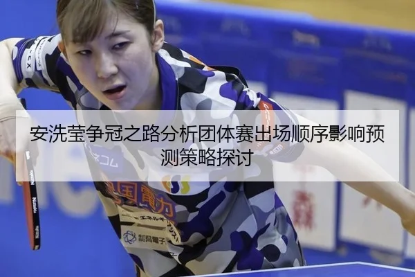 安洗莹争冠之路分析团体赛出场顺序影响预测策略探讨