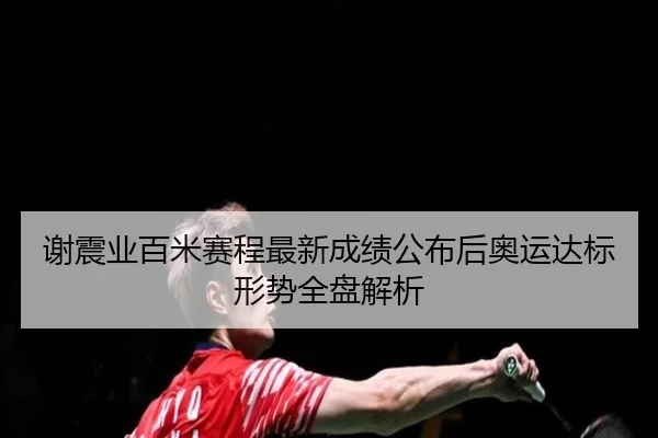 谢震业百米赛程最新成绩公布后奥运达标形势全盘解析